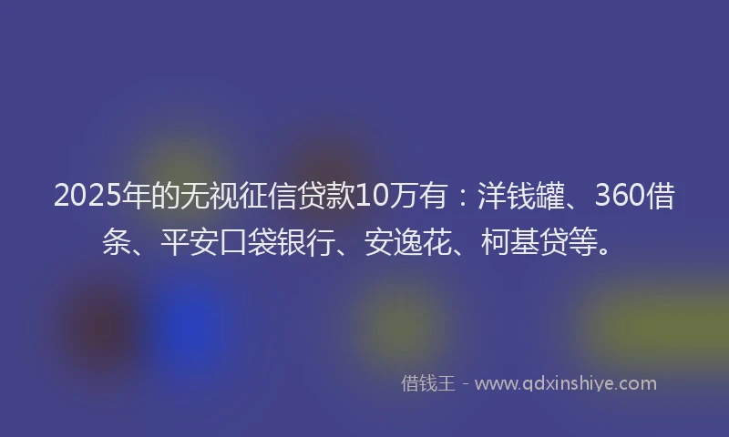 2025年的无视征信贷款10万有：洋钱罐、360借条、平安口袋银行、安逸花、柯基贷等。