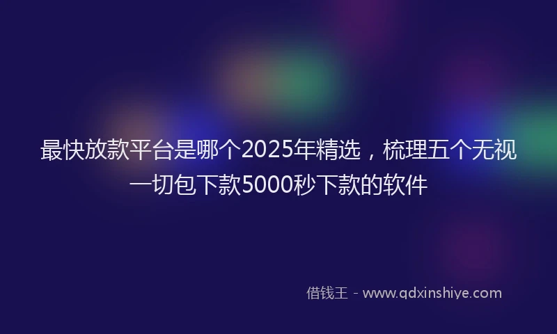 最快放款平台是哪个2025年精选，梳理五个无视一切包下款5000秒下款的软件