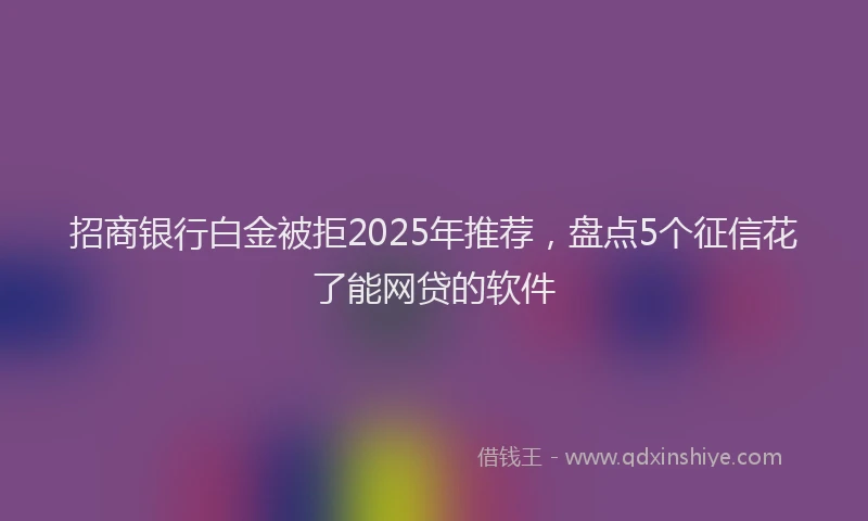 招商银行白金被拒2025年推荐，盘点5个征信花了能网贷的软件