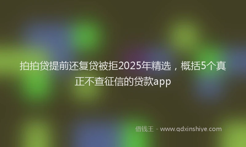 拍拍贷提前还复贷被拒2025年精选，概括5个真正不查征信的贷款app