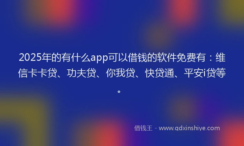 2025年的有什么app可以借钱的软件免费有：维信卡卡贷、功夫贷、你我贷、快贷通、平安i贷等。