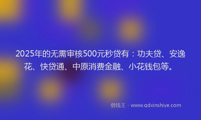 2025年的无需审核500元秒贷有：功夫贷、安逸花、快贷通、中原消费金融、小花钱包等。