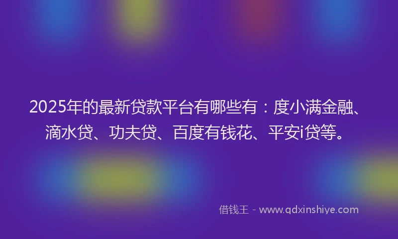 2025年的最新贷款平台有哪些有：度小满金融、滴水贷、功夫贷、百度有钱花、平安i贷等。