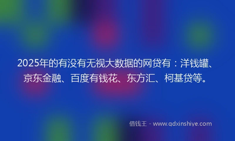 2025年的有没有无视大数据的网贷有：洋钱罐、京东金融、百度有钱花、东方汇、柯基贷等。