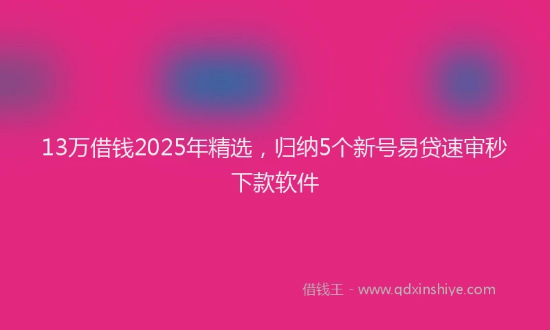13万借钱2025年精选，归纳5个新号易贷速审秒下款软件