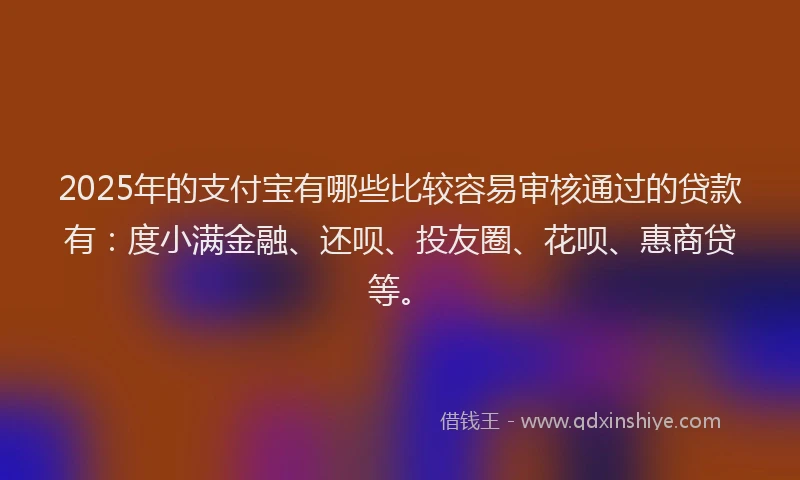 2025年的支付宝有哪些比较容易审核通过的贷款有：度小满金融、还呗、投友圈、花呗、惠商贷等。