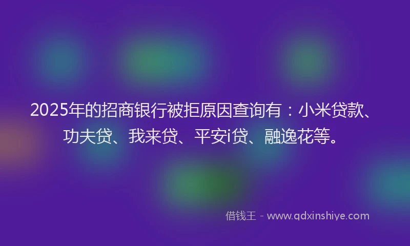 2025年的招商银行被拒原因查询有：小米贷款、功夫贷、我来贷、平安i贷、融逸花等。