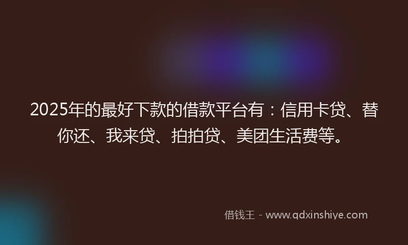 2025年的最好下款的借款平台有：信用卡贷、替你还、我来贷、拍拍贷、美团生活费等。