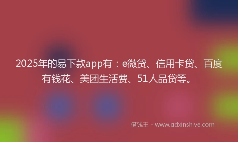 2025年的易下款app有：e微贷、信用卡贷、百度有钱花、美团生活费、51人品贷等。