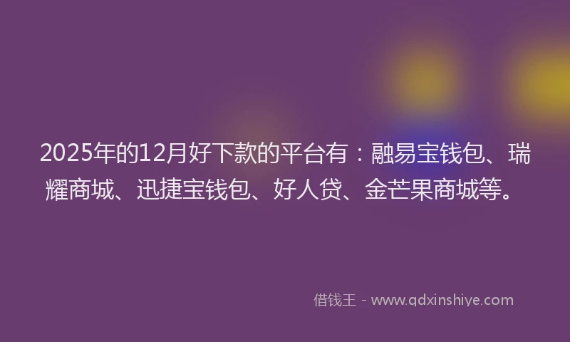 2025年的12月好下款的平台有：融易宝钱包、瑞耀商城、迅捷宝钱包、好人贷、金芒果商城等。