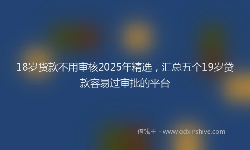 18岁货款不用审核2025年精选，汇总五个19岁贷款容易过审批的平台