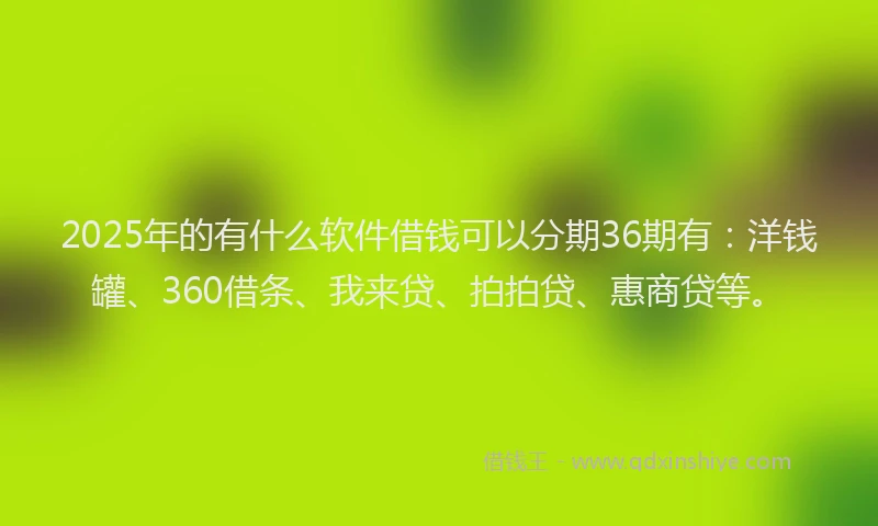 2025年的有什么软件借钱可以分期36期有：洋钱罐、360借条、我来贷、拍拍贷、惠商贷等。