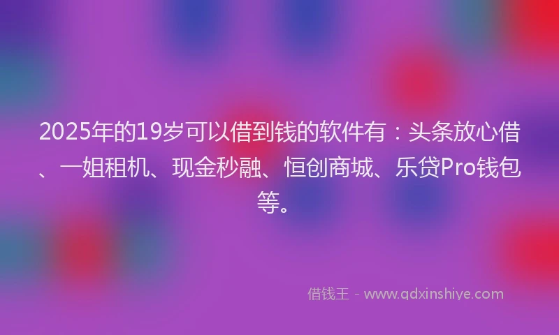 2025年的19岁可以借到钱的软件有：头条放心借、一姐租机、现金秒融、恒创商城、乐贷Pro钱包等。
