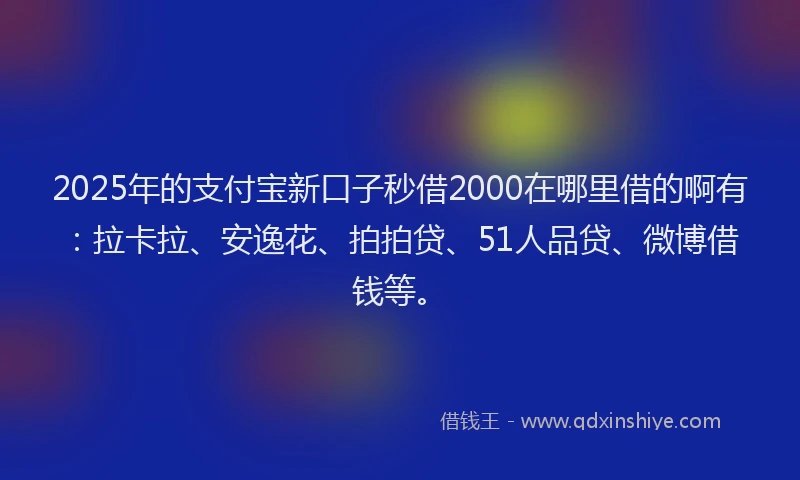 2025年的支付宝新口子秒借2000在哪里借的啊有：拉卡拉、安逸花、拍拍贷、51人品贷、微博借钱等。