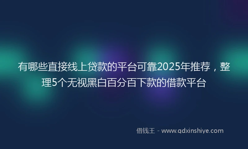 有哪些直接线上贷款的平台可靠2025年推荐，整理5个无视黑白百分百下款的借款平台