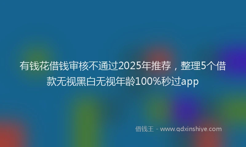 有钱花借钱审核不通过2025年推荐，整理5个借款无视黑白无视年龄100%秒过app