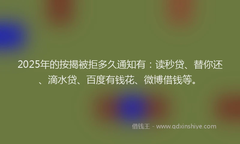2025年的按揭被拒多久通知有：读秒贷、替你还、滴水贷、百度有钱花、微博借钱等。