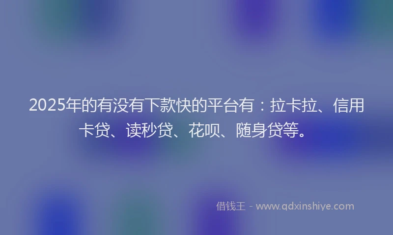 2025年的有没有下款快的平台有：拉卡拉、信用卡贷、读秒贷、花呗、随身贷等。