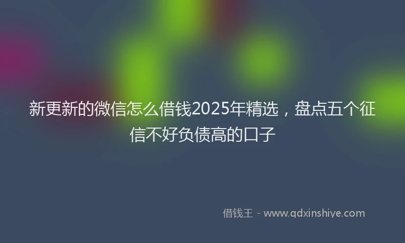 新更新的微信怎么借钱2025年精选，盘点五个征信不好负债高的口子