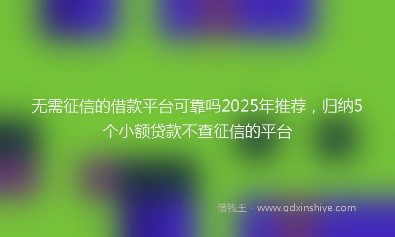 无需征信的借款平台可靠吗2025年推荐，归纳5个小额贷款不查征信的平台
