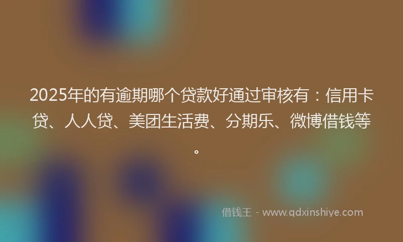 2025年的有逾期哪个贷款好通过审核有：信用卡贷、人人贷、美团生活费、分期乐、微博借钱等。