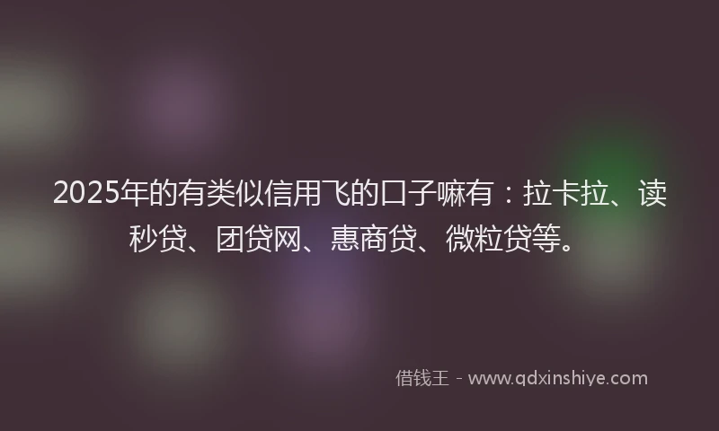 2025年的有类似信用飞的口子嘛有：拉卡拉、读秒贷、团贷网、惠商贷、微粒贷等。