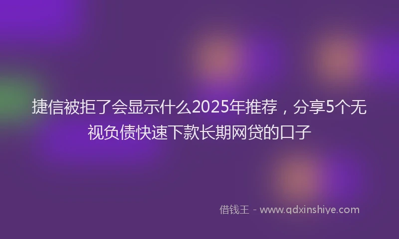 捷信被拒了会显示什么2025年推荐，分享5个无视负债快速下款长期网贷的口子