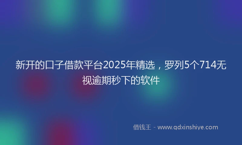 新开的口子借款平台2025年精选，罗列5个714无视逾期秒下的软件