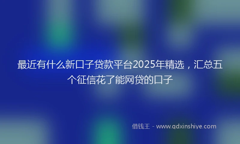 最近有什么新口子贷款平台2025年精选，汇总五个征信花了能网贷的口子