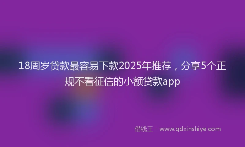 18周岁贷款最容易下款2025年推荐，分享5个正规不看征信的小额贷款app