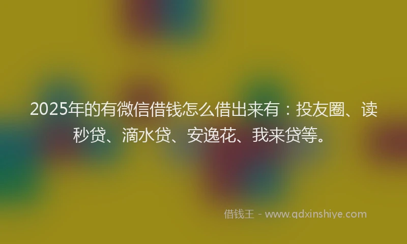 2025年的有微信借钱怎么借出来有：投友圈、读秒贷、滴水贷、安逸花、我来贷等。