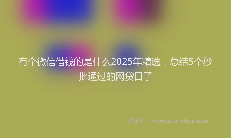 有个微信借钱的是什么2025年精选，总结5个秒批通过的网贷口子
