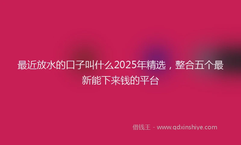 最近放水的口子叫什么2025年精选，整合五个最新能下来钱的平台