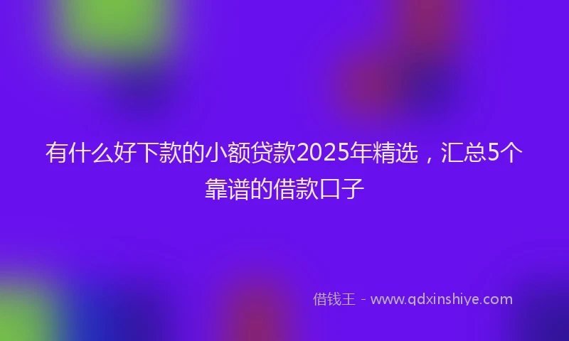 有什么好下款的小额贷款2025年精选，汇总5个靠谱的借款口子