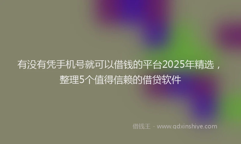 有没有凭手机号就可以借钱的平台2025年精选，整理5个值得信赖的借贷软件