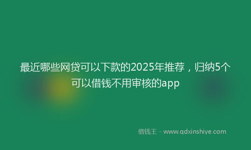 最近哪些网贷可以下款的2025年推荐，归纳5个可以借钱不用审核的app