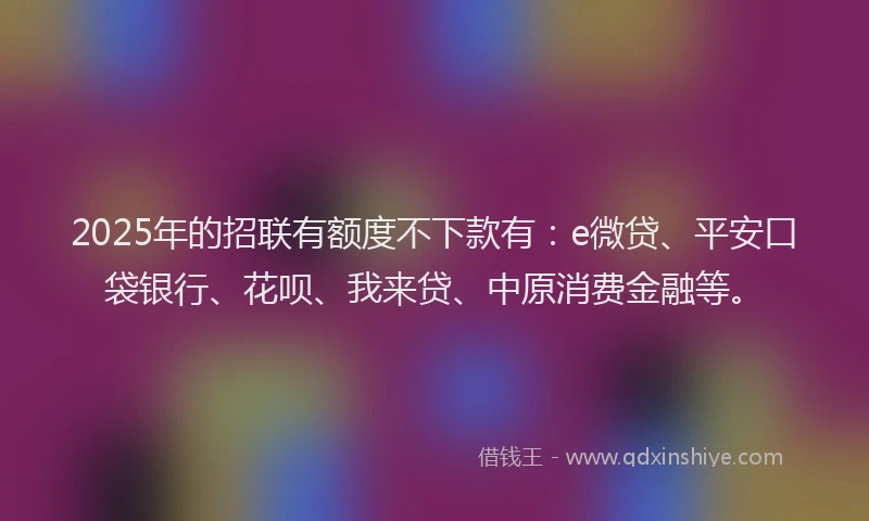 2025年的招联有额度不下款有：e微贷、平安口袋银行、花呗、我来贷、中原消费金融等。