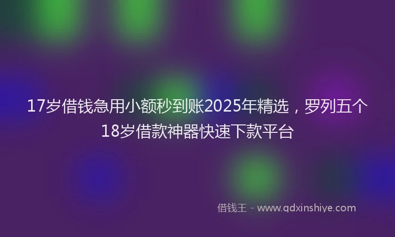 17岁借钱急用小额秒到账2025年精选，罗列五个18岁借款神器快速下款平台