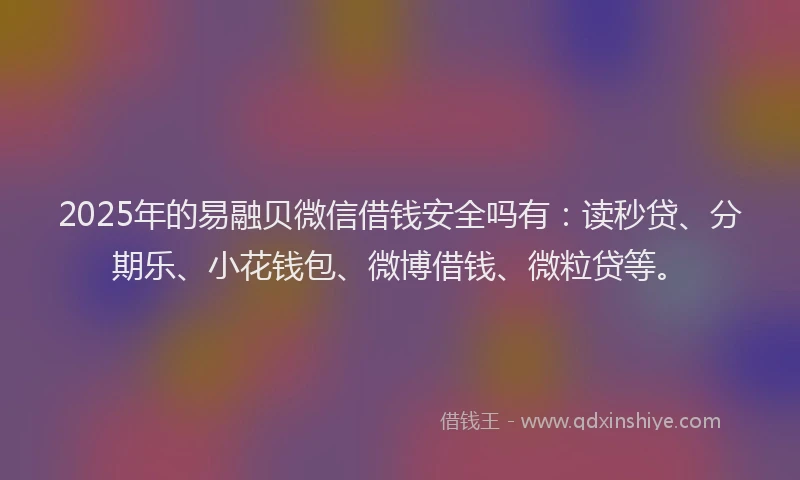 2025年的易融贝微信借钱安全吗有：读秒贷、分期乐、小花钱包、微博借钱、微粒贷等。