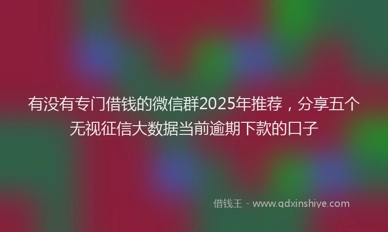 有没有专门借钱的微信群2025年推荐，分享五个无视征信大数据当前逾期下款的口子