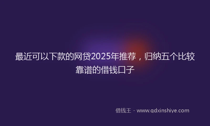 最近可以下款的网贷2025年推荐，归纳五个比较靠谱的借钱口子