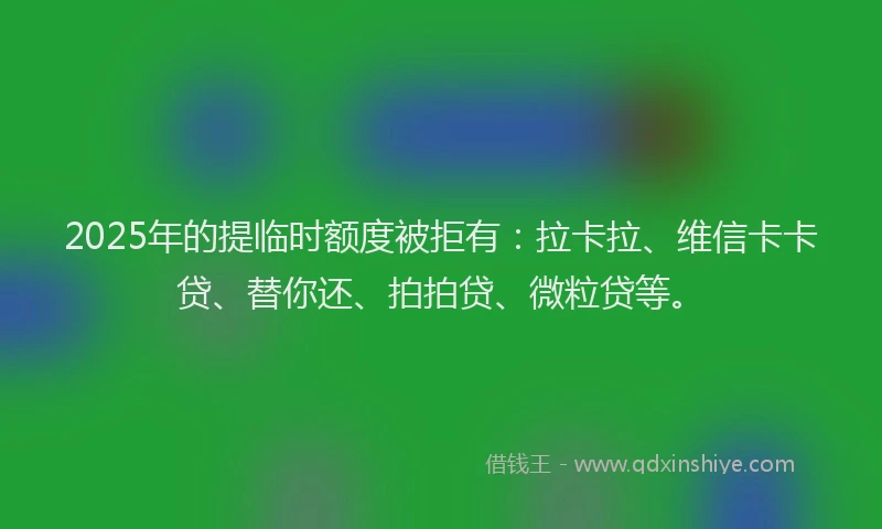 2025年的提临时额度被拒有：拉卡拉、维信卡卡贷、替你还、拍拍贷、微粒贷等。