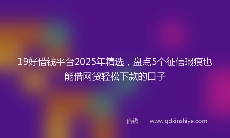 19好借钱平台2025年精选，盘点5个征信瑕疵也能借网贷轻松下款的口子