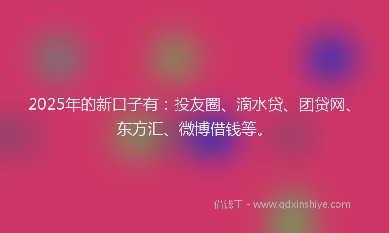 2025年的新口子有：投友圈、滴水贷、团贷网、东方汇、微博借钱等。