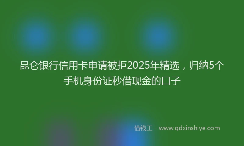 昆仑银行信用卡申请被拒2025年精选，归纳5个手机身份证秒借现金的口子