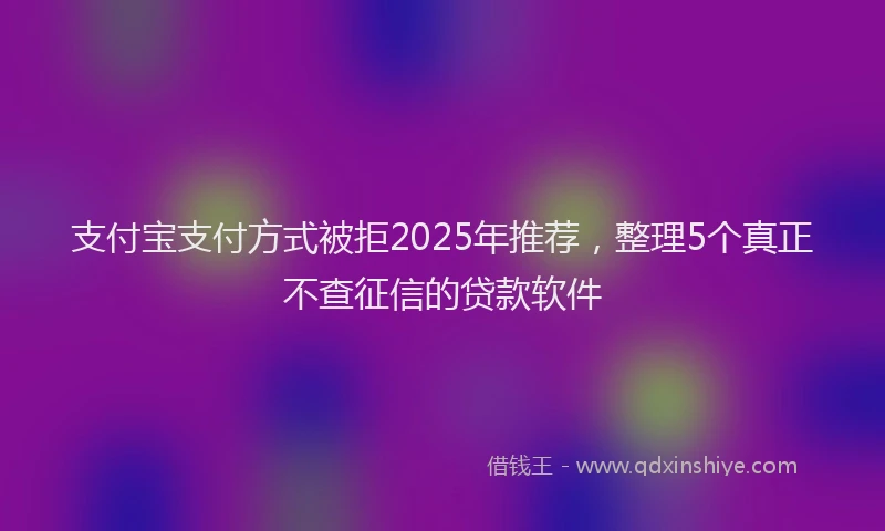支付宝支付方式被拒2025年推荐，整理5个真正不查征信的贷款软件