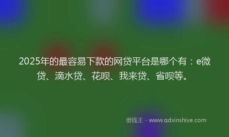 2025年的最容易下款的网贷平台是哪个有：e微贷、滴水贷、花呗、我来贷、省呗等。