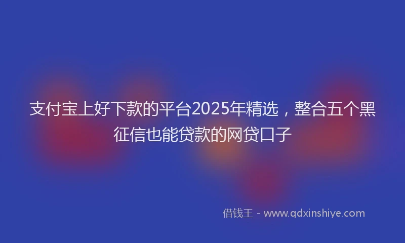 支付宝上好下款的平台2025年精选，整合五个黑征信也能贷款的网贷口子