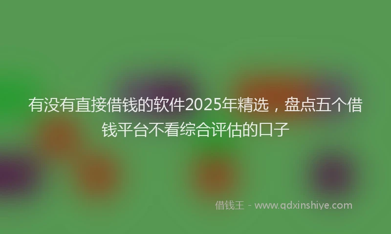 有没有直接借钱的软件2025年精选，盘点五个借钱平台不看综合评估的口子