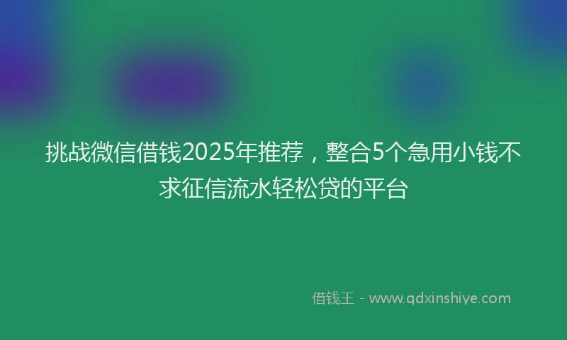 挑战微信借钱2025年推荐，整合5个急用小钱不求征信流水轻松贷的平台